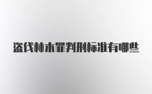 盗伐林木罪判刑标准有哪些