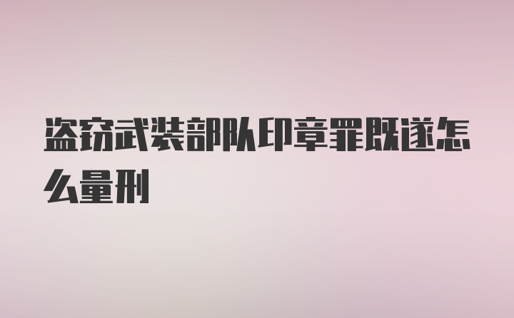 盗窃武装部队印章罪既遂怎么量刑