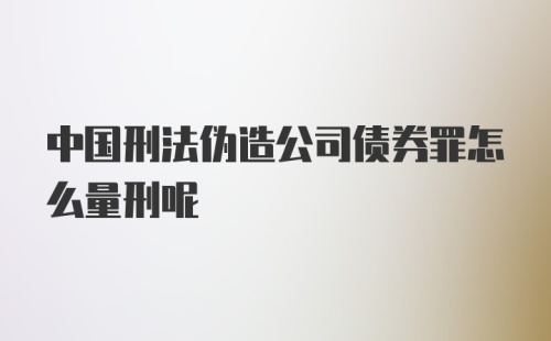 中国刑法伪造公司债券罪怎么量刑呢