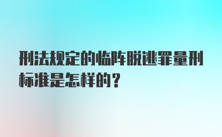 刑法规定的临阵脱逃罪量刑标准是怎样的？