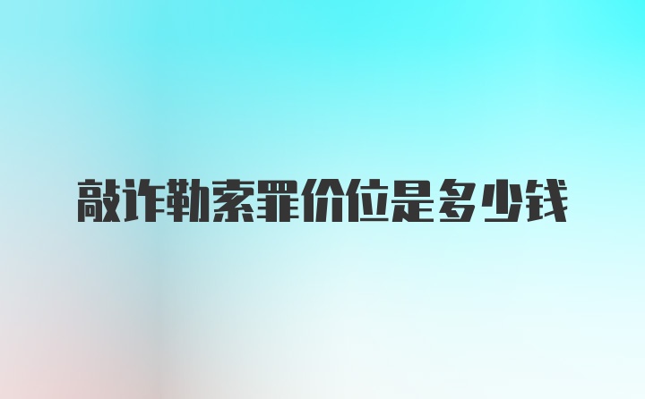 敲诈勒索罪价位是多少钱