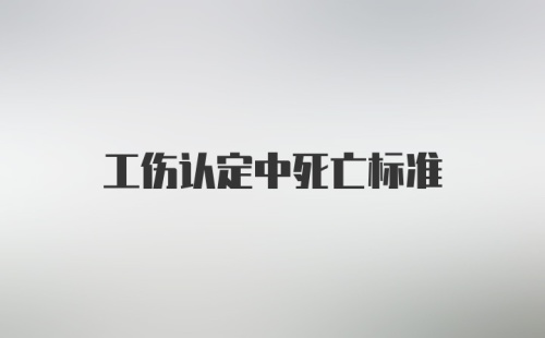 工伤认定中死亡标准