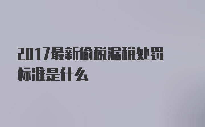 2017最新偷税漏税处罚标准是什么