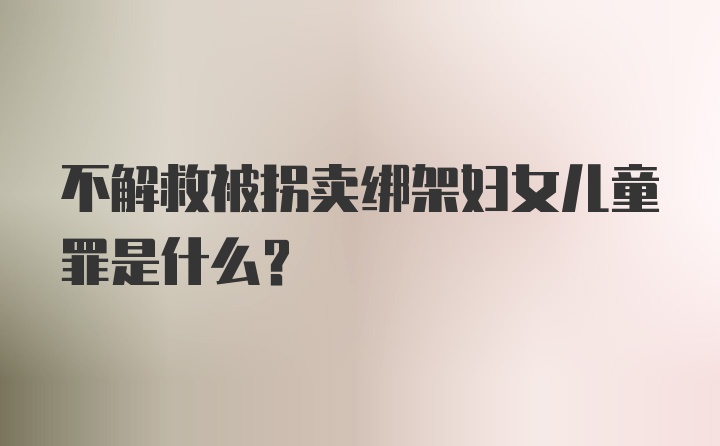 不解救被拐卖绑架妇女儿童罪是什么？