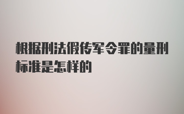 根据刑法假传军令罪的量刑标准是怎样的