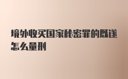 境外收买国家秘密罪的既遂怎么量刑