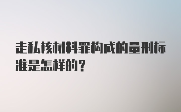 走私核材料罪构成的量刑标准是怎样的？