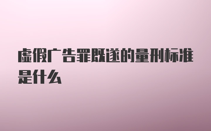 虚假广告罪既遂的量刑标准是什么