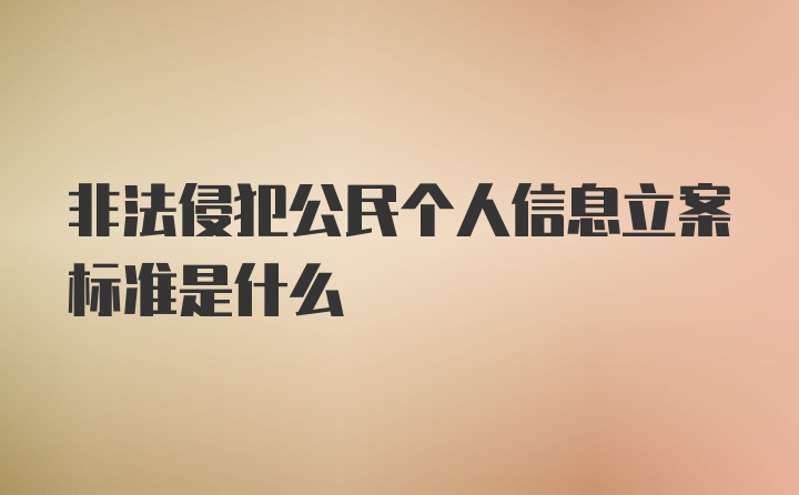 非法侵犯公民个人信息立案标准是什么