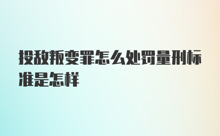 投敌叛变罪怎么处罚量刑标准是怎样