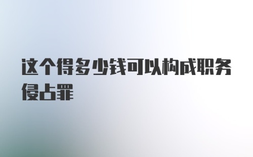 这个得多少钱可以构成职务侵占罪