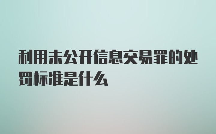 利用未公开信息交易罪的处罚标准是什么