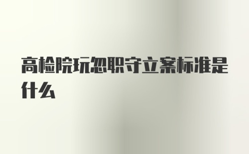 高检院玩忽职守立案标准是什么