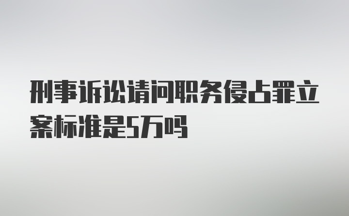 刑事诉讼请问职务侵占罪立案标准是5万吗