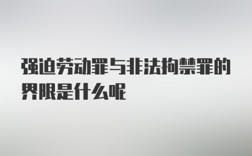 强迫劳动罪与非法拘禁罪的界限是什么呢