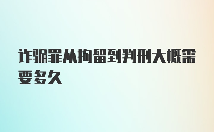 诈骗罪从拘留到判刑大概需要多久