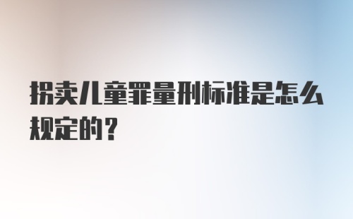 拐卖儿童罪量刑标准是怎么规定的？