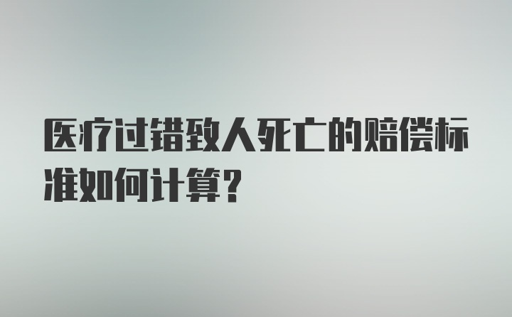 医疗过错致人死亡的赔偿标准如何计算？