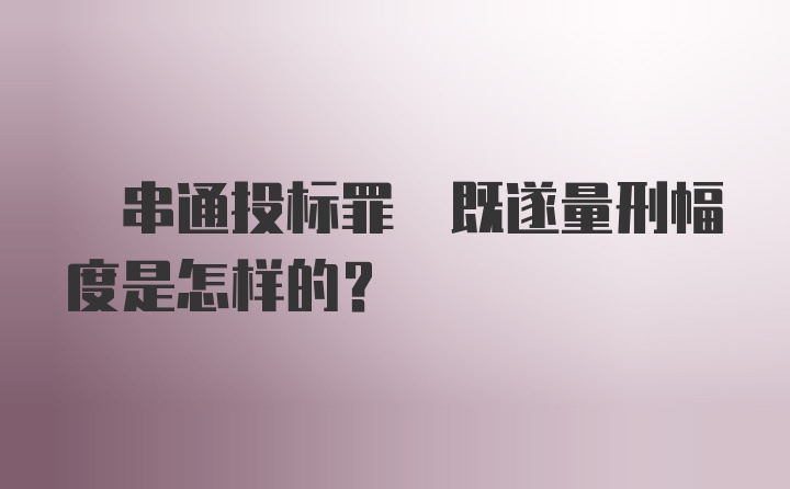  串通投标罪 既遂量刑幅度是怎样的?