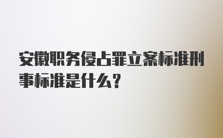 安徽职务侵占罪立案标准刑事标准是什么?