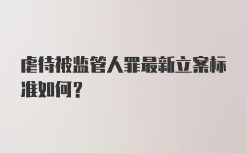 虐待被监管人罪最新立案标准如何？