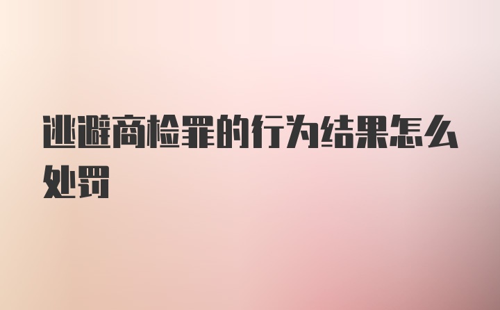 逃避商检罪的行为结果怎么处罚