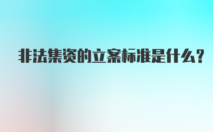 非法集资的立案标准是什么？