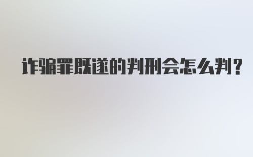 诈骗罪既遂的判刑会怎么判？