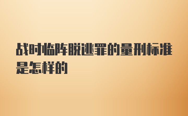 战时临阵脱逃罪的量刑标准是怎样的