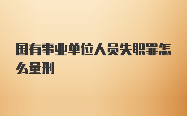 国有事业单位人员失职罪怎么量刑