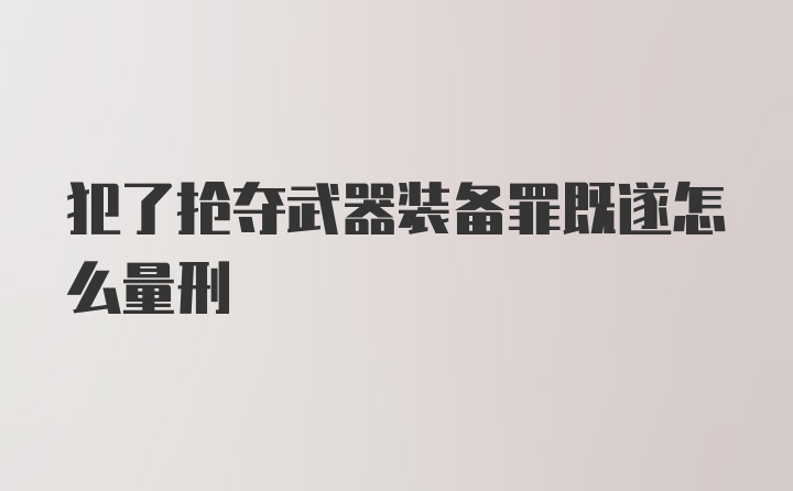 犯了抢夺武器装备罪既遂怎么量刑