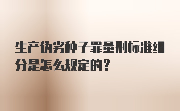 生产伪劣种子罪量刑标准细分是怎么规定的？