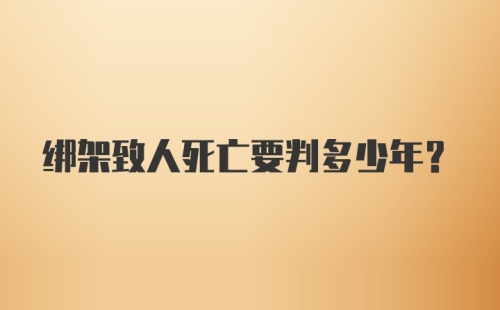 绑架致人死亡要判多少年？