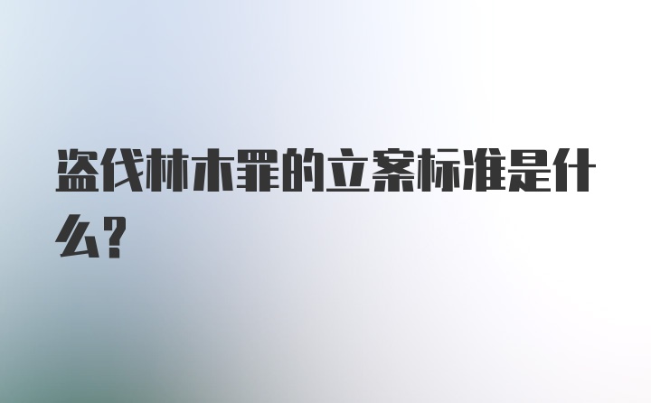 盗伐林木罪的立案标准是什么？