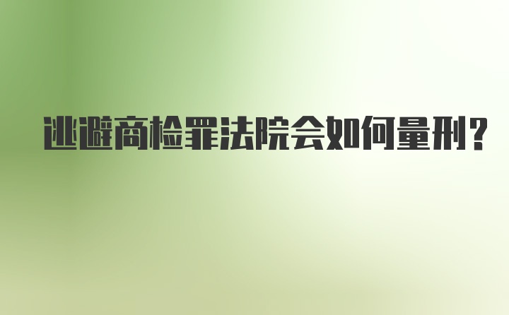 逃避商检罪法院会如何量刑？