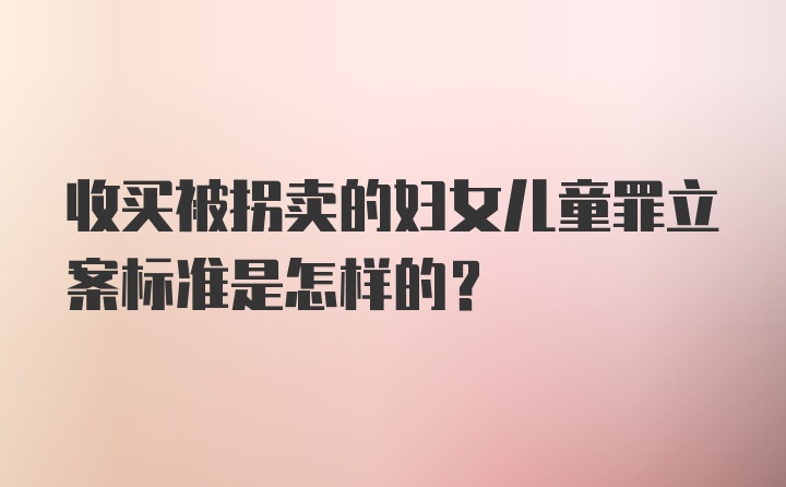 收买被拐卖的妇女儿童罪立案标准是怎样的？