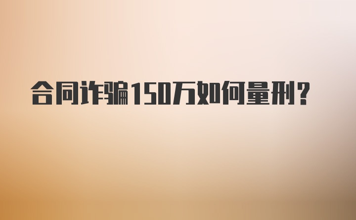 合同诈骗150万如何量刑？