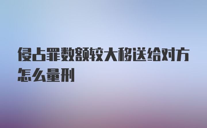 侵占罪数额较大移送给对方怎么量刑