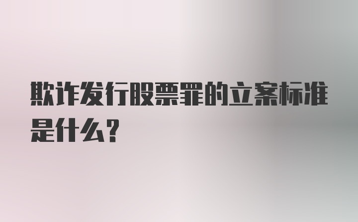 欺诈发行股票罪的立案标准是什么？