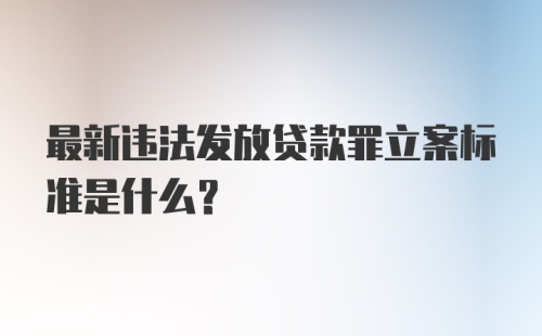 最新违法发放贷款罪立案标准是什么？