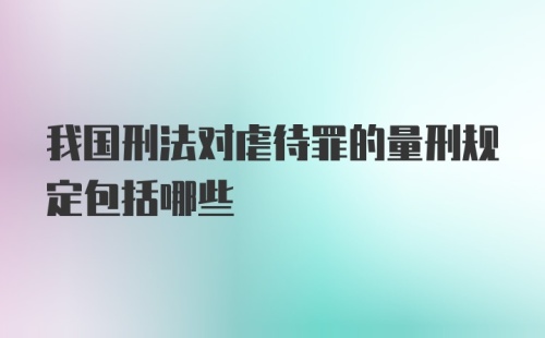 我国刑法对虐待罪的量刑规定包括哪些