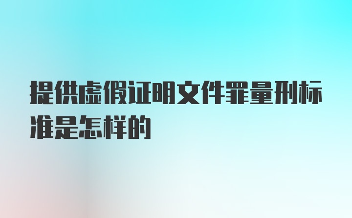 提供虚假证明文件罪量刑标准是怎样的