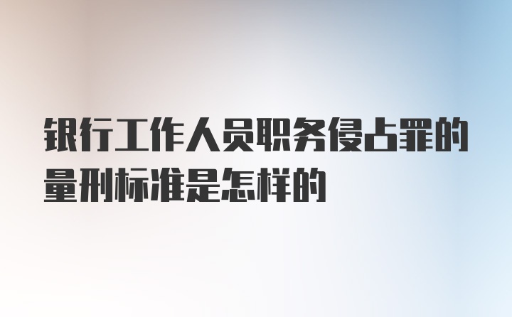 银行工作人员职务侵占罪的量刑标准是怎样的