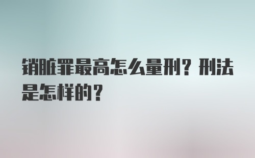 销脏罪最高怎么量刑？刑法是怎样的？