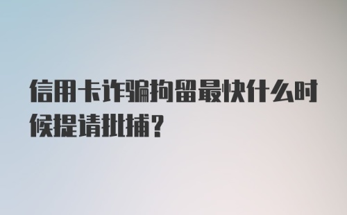 信用卡诈骗拘留最快什么时候提请批捕?