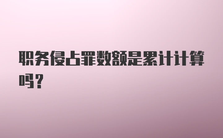 职务侵占罪数额是累计计算吗？