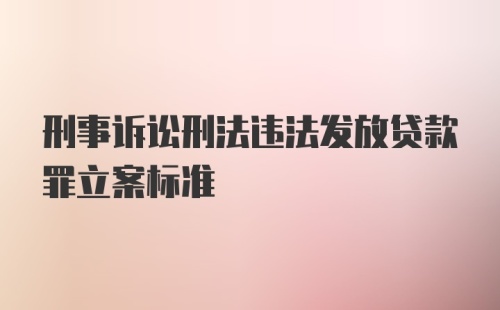 刑事诉讼刑法违法发放贷款罪立案标准