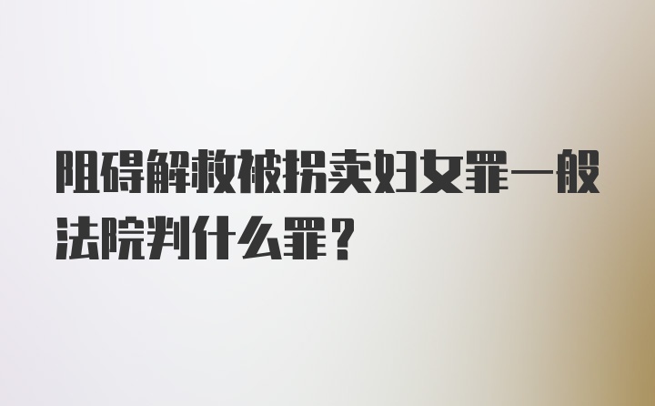 阻碍解救被拐卖妇女罪一般法院判什么罪？