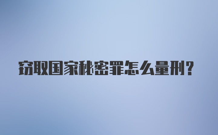 窃取国家秘密罪怎么量刑？