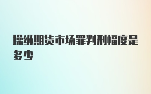 操纵期货市场罪判刑幅度是多少